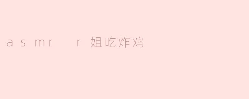 沉醉于声波的美味：“R姐”与炸鸡的ASMR之旅